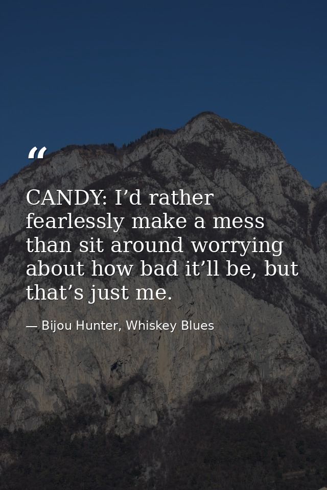 CANDY: I’d rather fearlessly make a mess than sit around worrying about how bad it’ll be, but that’s just me. — Bijou Hunter, Whiskey Blues