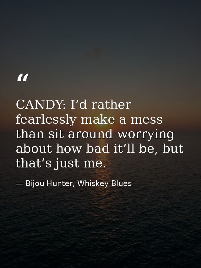 CANDY: I’d rather fearlessly make a mess than sit around worrying about how bad it’ll be, but that’s just me. — Bijou Hunter, Whiskey Blues