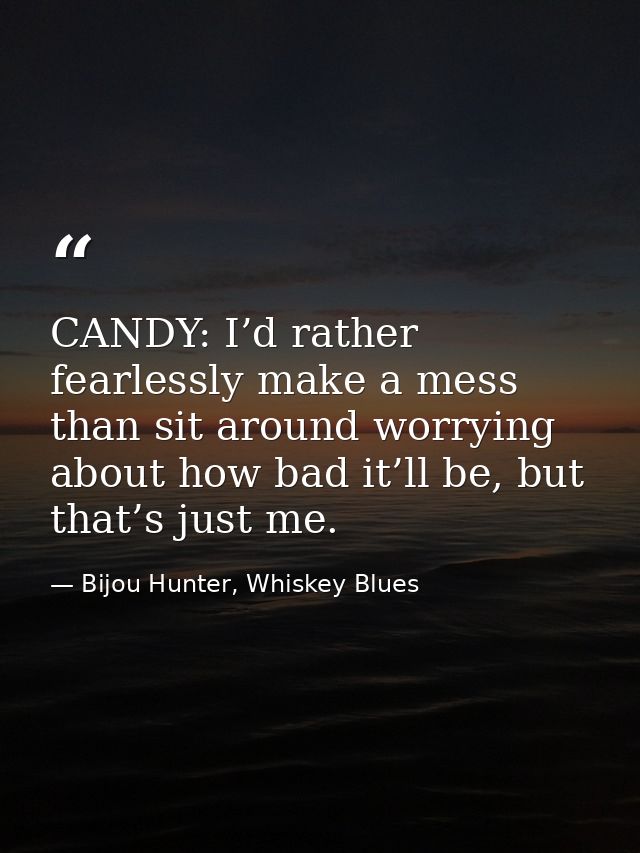 CANDY: I’d rather fearlessly make a mess than sit around worrying about how bad it’ll be, but that’s just me. — Bijou Hunter, Whiskey Blues