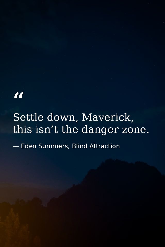 Settle down, Maverick, this isn’t the danger zone. — Eden Summers, Blind Attraction