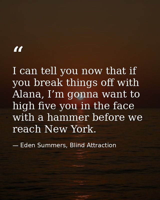 I can tell you now that if you break things off with Alana, I’m gonna want to high five you in the face with a hammer be — Eden Summers, Blind Attraction