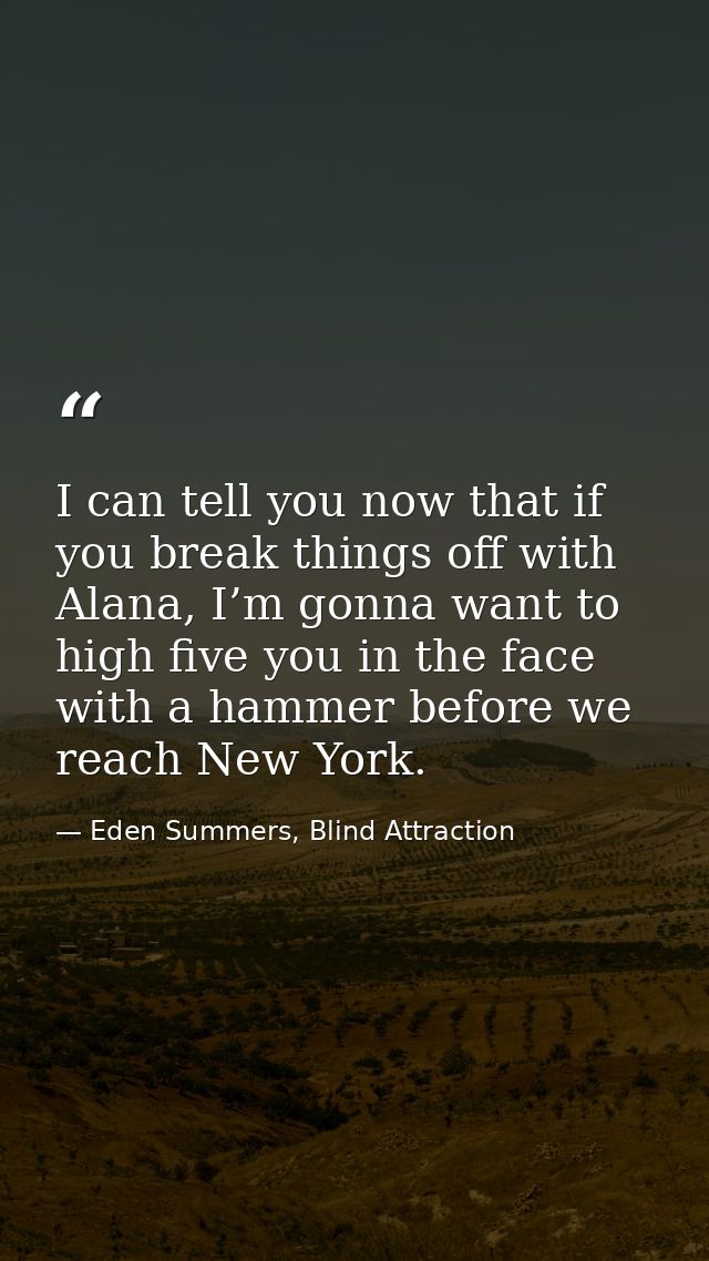 I can tell you now that if you break things off with Alana, I’m gonna want to high five you in the face with a hammer be — Eden Summers, Blind Attraction