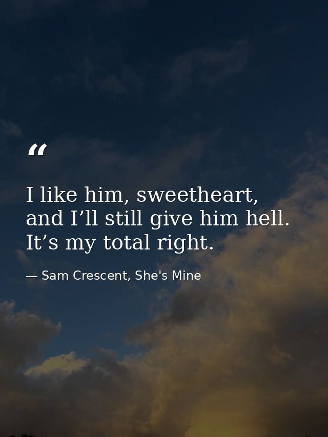 I like him, sweetheart, and I’ll still give him hell. It’s my total right. — Sam Crescent, She's Mine