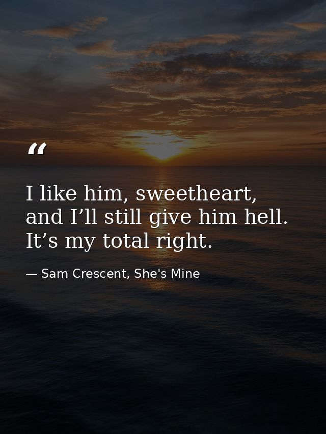 I like him, sweetheart, and I’ll still give him hell. It’s my total right. — Sam Crescent, She's Mine