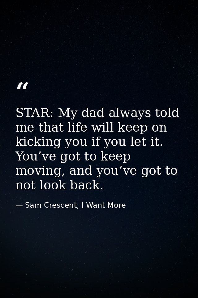 STAR: My dad always told me that life will keep on kicking you if you let it. You’ve got to keep moving, and you’ve got  — Sam Crescent, I Want More