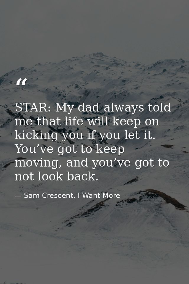 STAR: My dad always told me that life will keep on kicking you if you let it. You’ve got to keep moving, and you’ve got  — Sam Crescent, I Want More