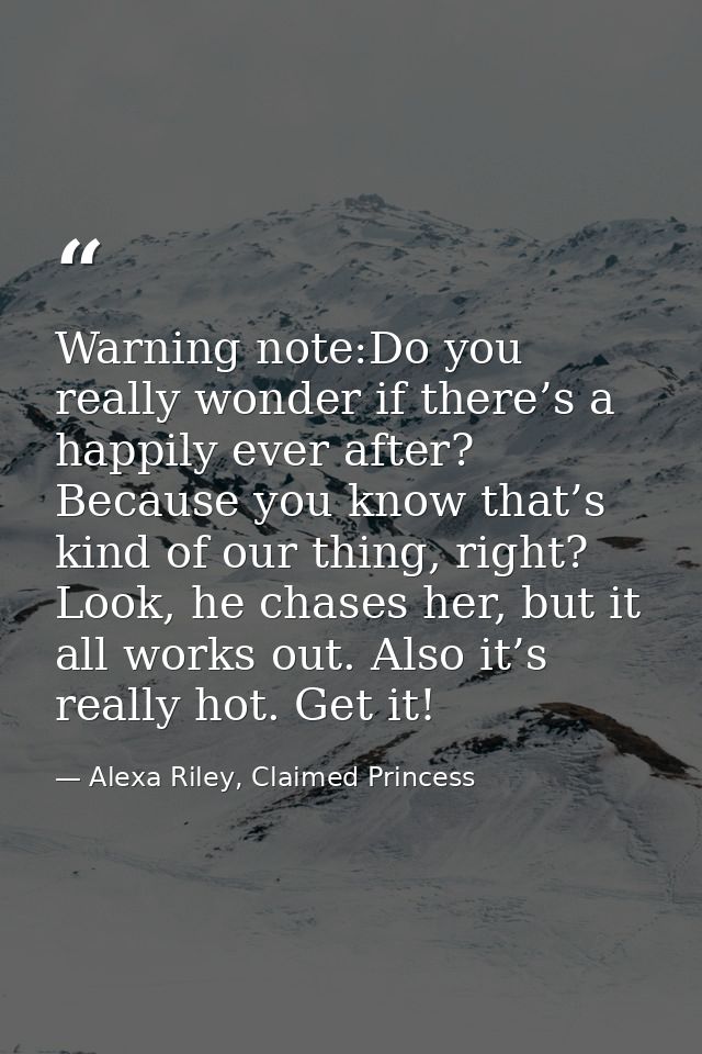Warning note:Do you really wonder if there’s a happily ever after? Because you know that’s kind of our thing, right? Loo — Alexa Riley, Claimed Princess