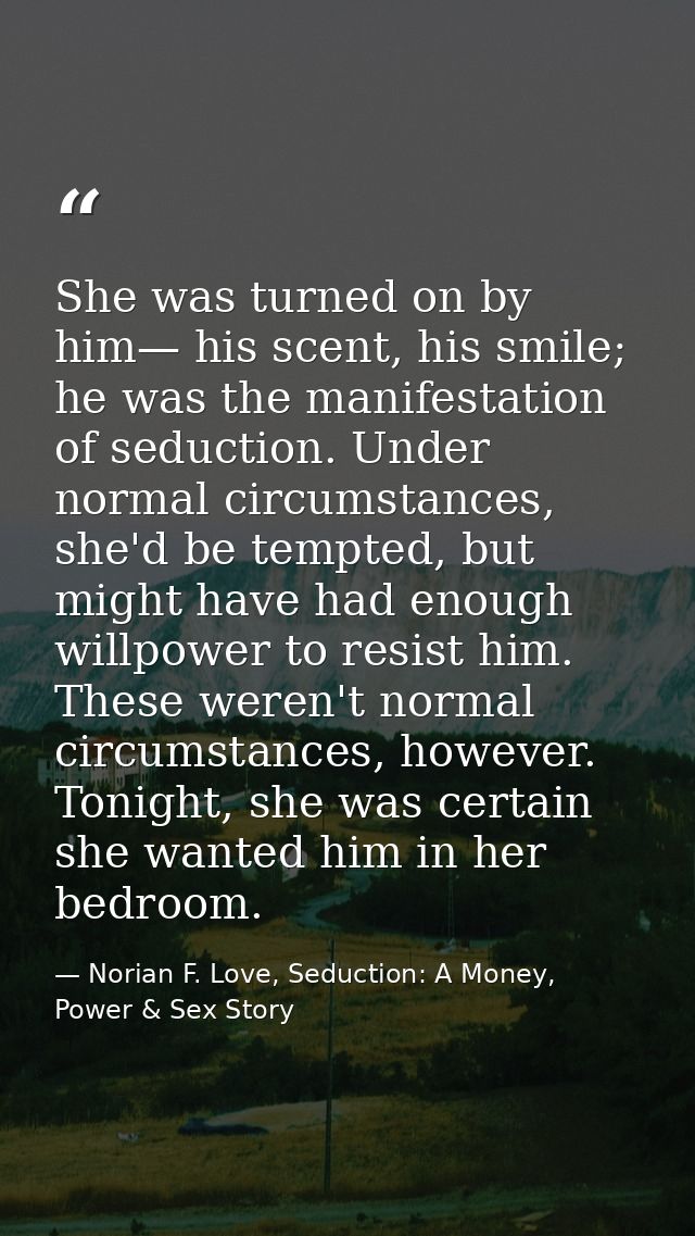 She was turned on by him— his scent, his smile; he was the manifestation of seduction. Under normal circumstances, she'd — Norian F. Love, Seduction: A Money, Power & Sex Story
