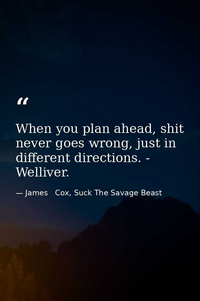 When you plan ahead, shit never goes wrong, just in different directions. - Welliver. — James   Cox, Suck The Savage Beast