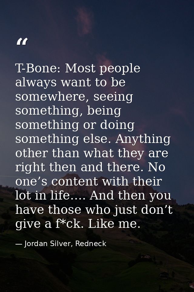 T-Bone: Most people always want to be somewhere, seeing something, being something or doing something else. Anything oth — Jordan Silver, Redneck