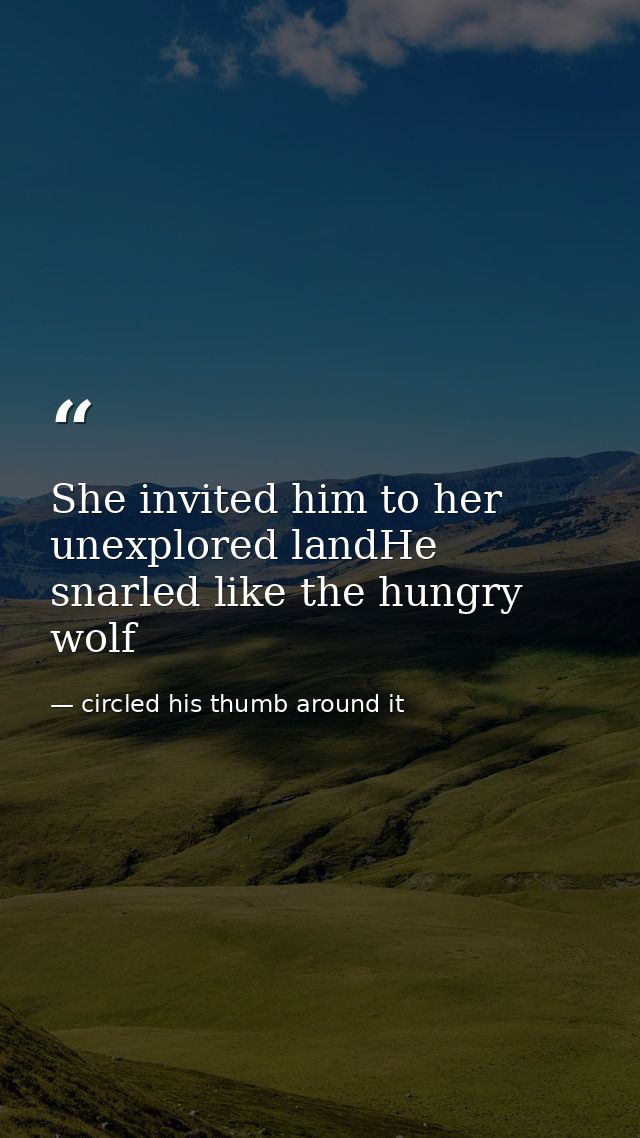 She invited him to her unexplored landHe snarled like the hungry wolf — circled his thumb around it
