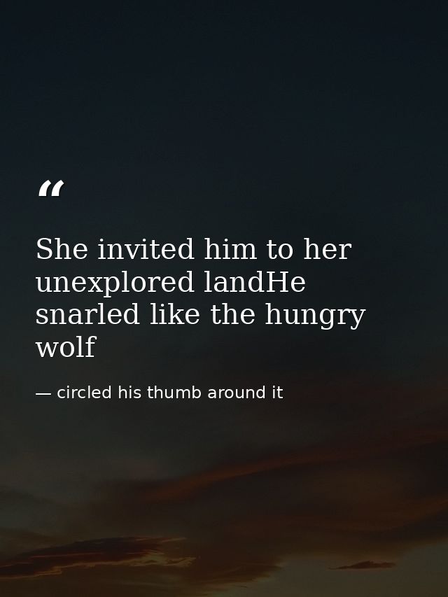 She invited him to her unexplored landHe snarled like the hungry wolf — circled his thumb around it