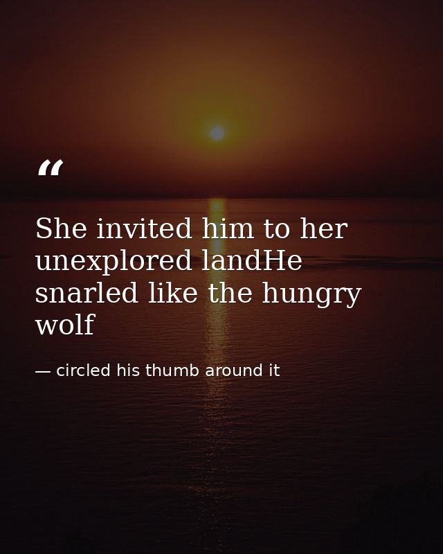 She invited him to her unexplored landHe snarled like the hungry wolf — circled his thumb around it