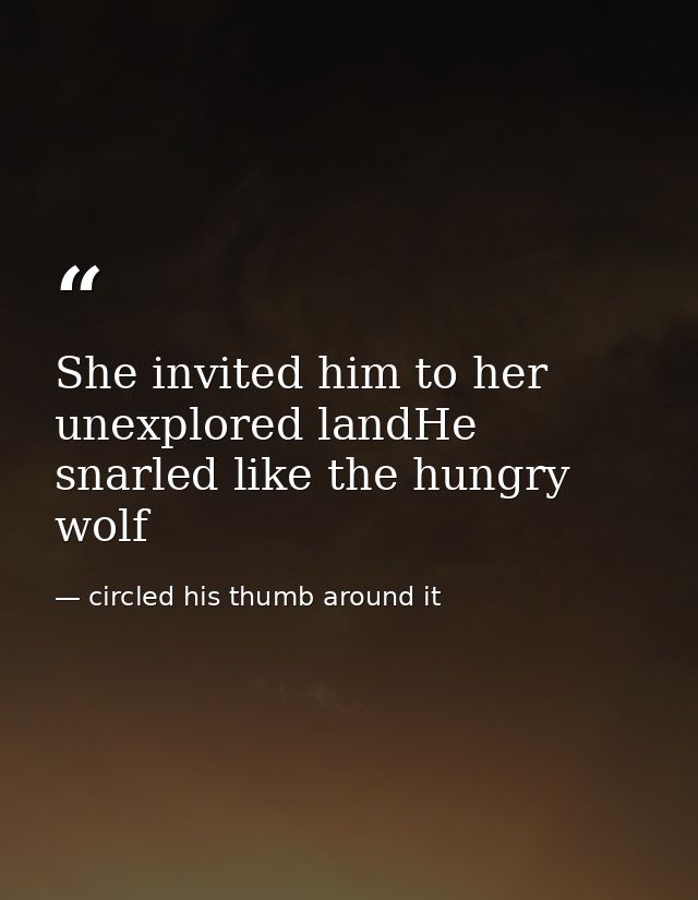 She invited him to her unexplored landHe snarled like the hungry wolf — circled his thumb around it