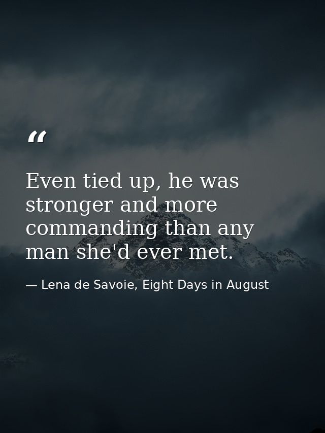Even tied up, he was stronger and more commanding than any man she'd ever met. — Lena de Savoie, Eight Days in August