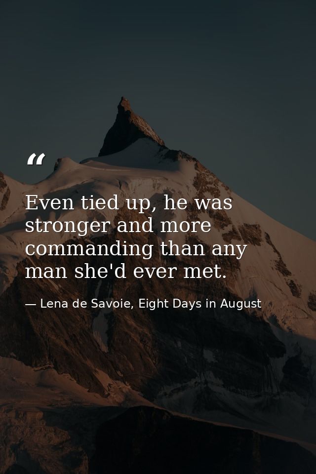 Even tied up, he was stronger and more commanding than any man she'd ever met. — Lena de Savoie, Eight Days in August