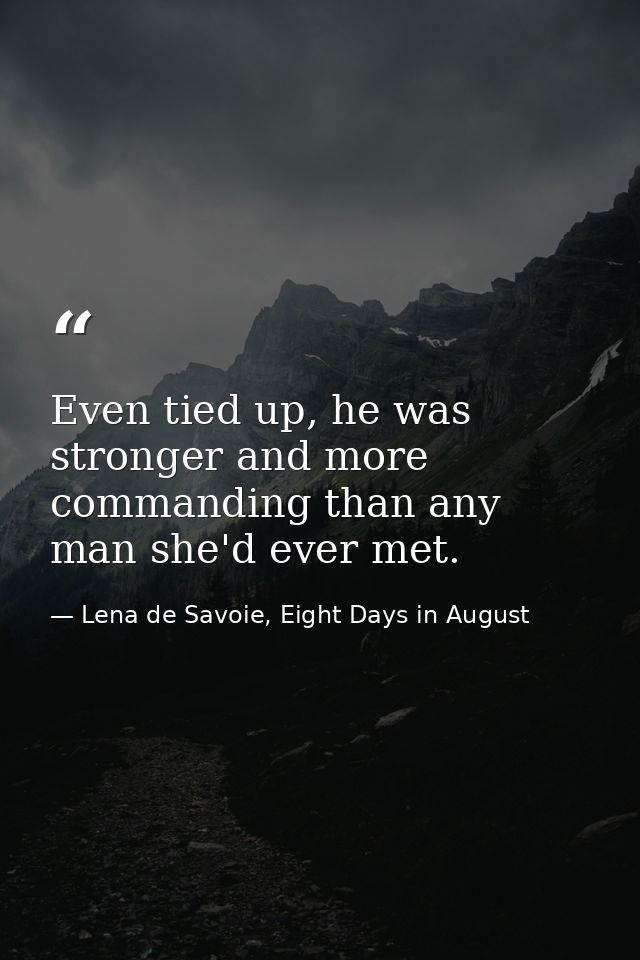 Even tied up, he was stronger and more commanding than any man she'd ever met. — Lena de Savoie, Eight Days in August