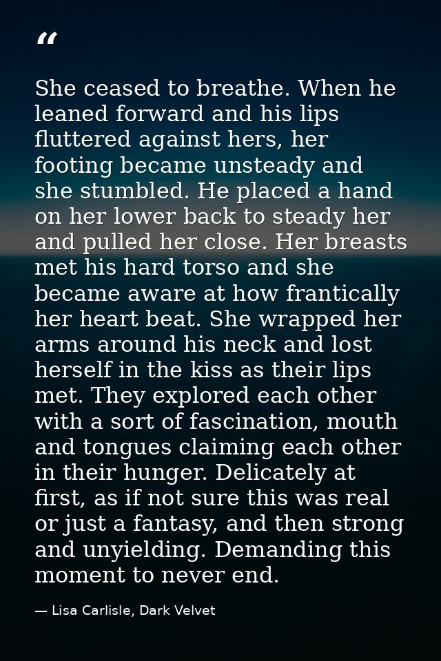 She ceased to breathe. When he leaned forward and his lips fluttered against hers, her footing became unsteady and she s — Lisa Carlisle, Dark Velvet