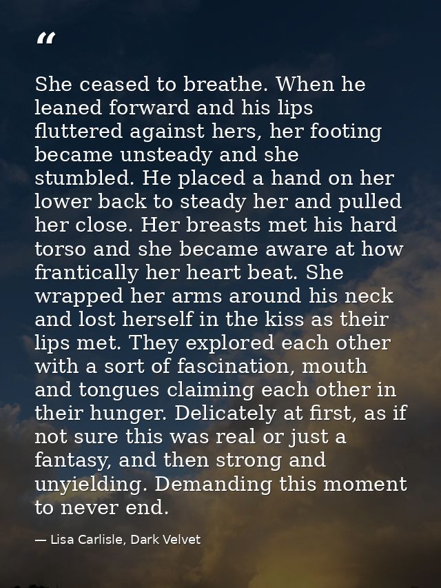 She ceased to breathe. When he leaned forward and his lips fluttered against hers, her footing became unsteady and she s — Lisa Carlisle, Dark Velvet