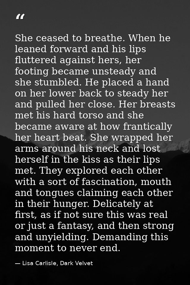 She ceased to breathe. When he leaned forward and his lips fluttered against hers, her footing became unsteady and she s — Lisa Carlisle, Dark Velvet