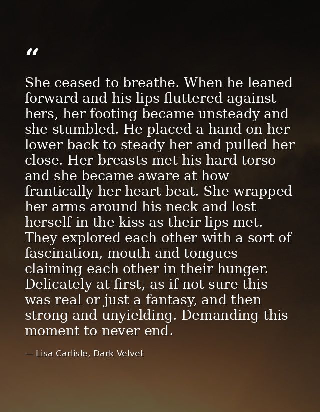 She ceased to breathe. When he leaned forward and his lips fluttered against hers, her footing became unsteady and she s — Lisa Carlisle, Dark Velvet