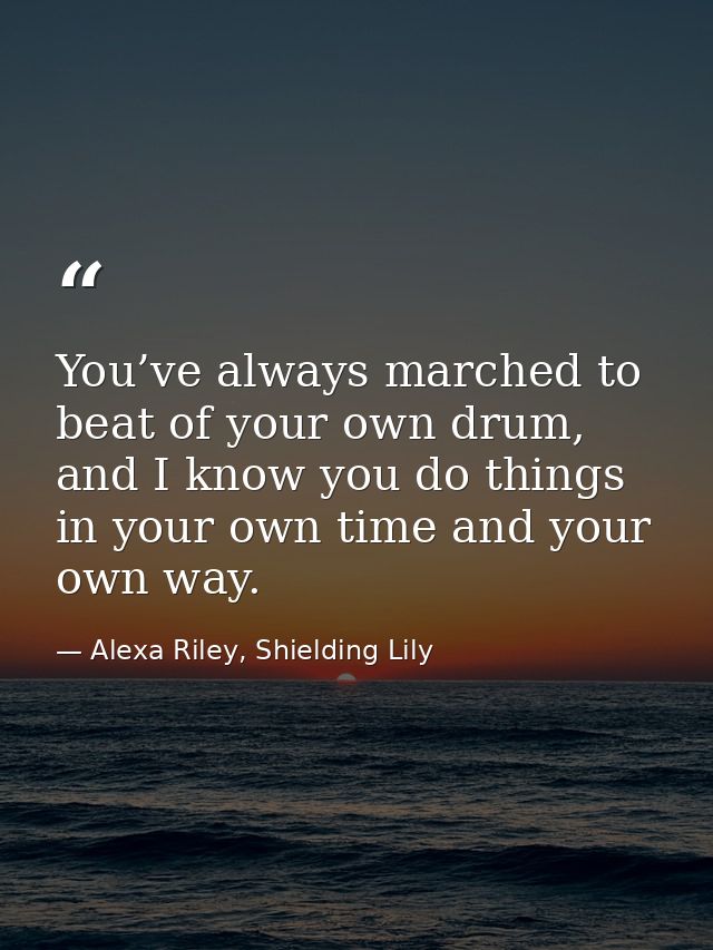 You’ve always marched to beat of your own drum, and I know you do things in your own time and your own way. — Alexa Riley, Shielding Lily