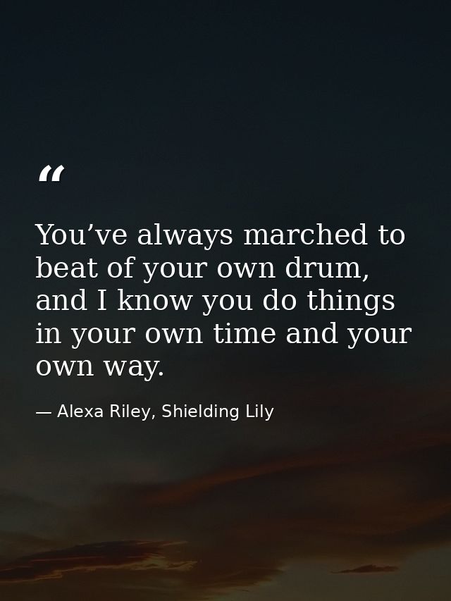 You’ve always marched to beat of your own drum, and I know you do things in your own time and your own way. — Alexa Riley, Shielding Lily