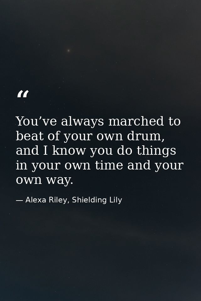 You’ve always marched to beat of your own drum, and I know you do things in your own time and your own way. — Alexa Riley, Shielding Lily