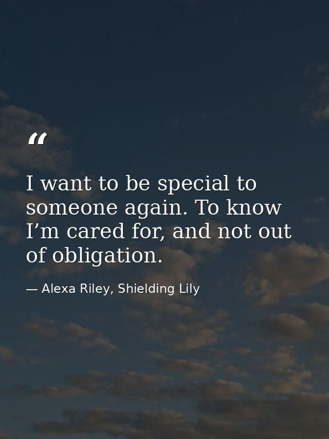 I want to be special to someone again. To know I’m cared for, and not out of obligation. — Alexa Riley, Shielding Lily