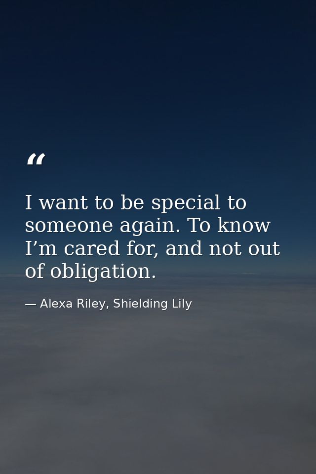 I want to be special to someone again. To know I’m cared for, and not out of obligation. — Alexa Riley, Shielding Lily