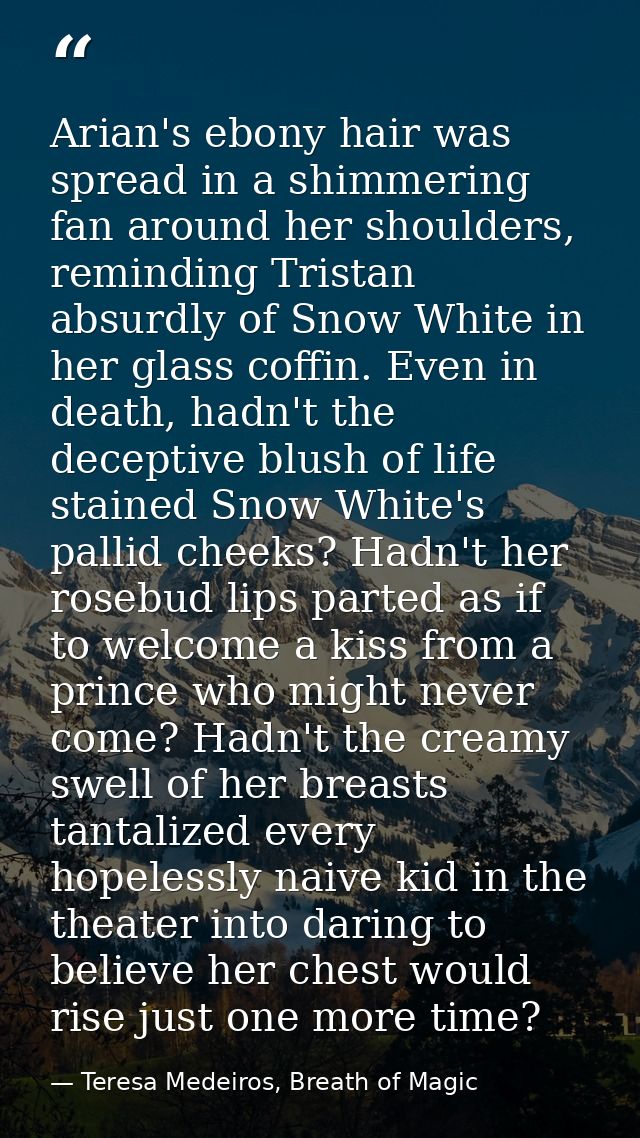 Arian's ebony hair was spread in a shimmering fan around her shoulders, reminding Tristan absurdly of Snow White in her  — Teresa Medeiros, Breath of Magic