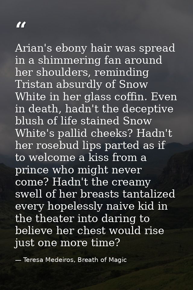 Arian's ebony hair was spread in a shimmering fan around her shoulders, reminding Tristan absurdly of Snow White in her  — Teresa Medeiros, Breath of Magic
