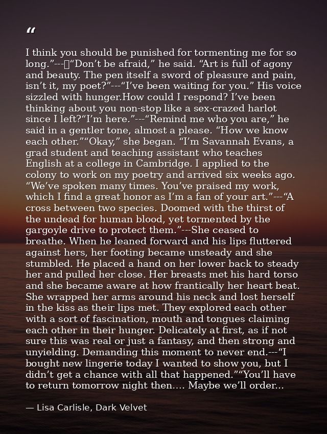 I think you should be punished for tormenting me for so long.”---	“Don’t be afraid,” he said. “Art is full of agony and  — Lisa Carlisle, Dark Velvet