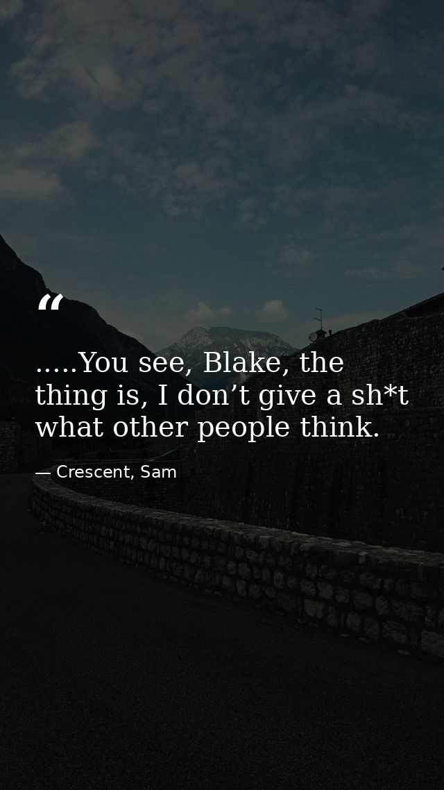 .....You see, Blake, the thing is, I don’t give a sh*t what other people think. — Crescent, Sam