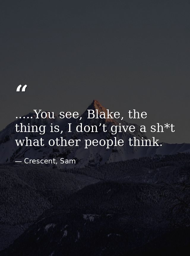 .....You see, Blake, the thing is, I don’t give a sh*t what other people think. — Crescent, Sam