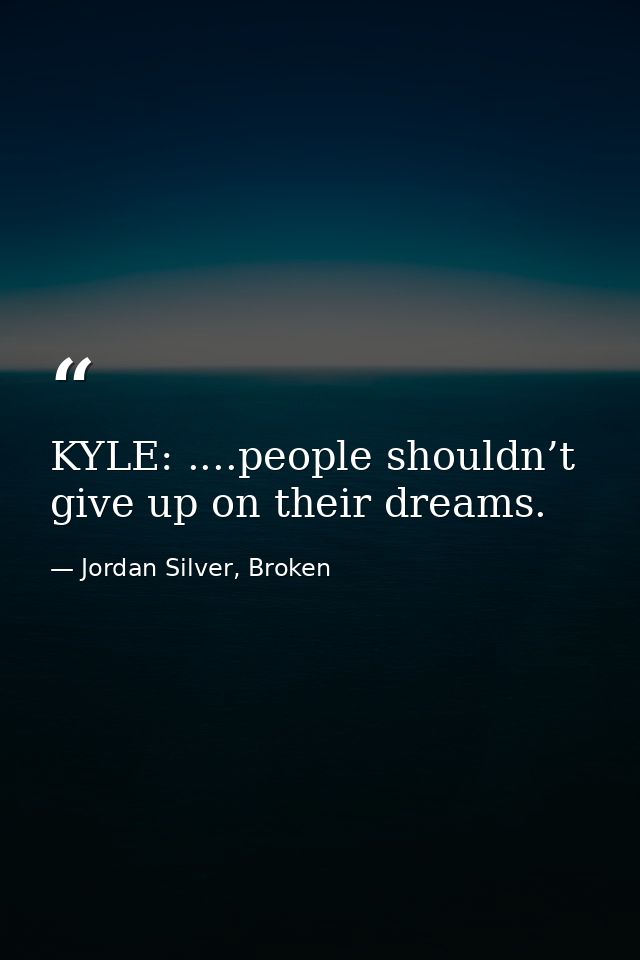 KYLE: ....people shouldn’t give up on their dreams. — Jordan Silver, Broken
