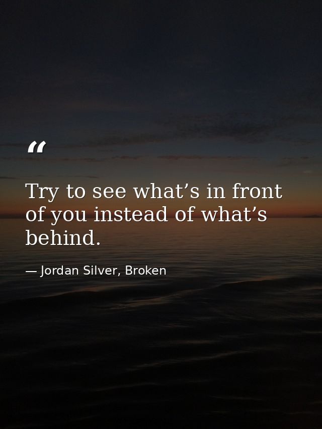 Try to see what’s in front of you instead of what’s behind. — Jordan Silver, Broken