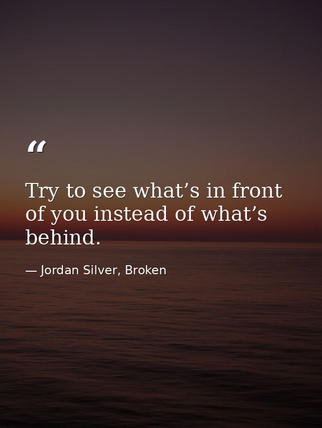 Try to see what’s in front of you instead of what’s behind. — Jordan Silver, Broken