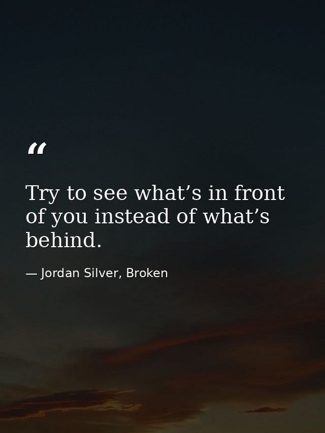 Try to see what’s in front of you instead of what’s behind. — Jordan Silver, Broken