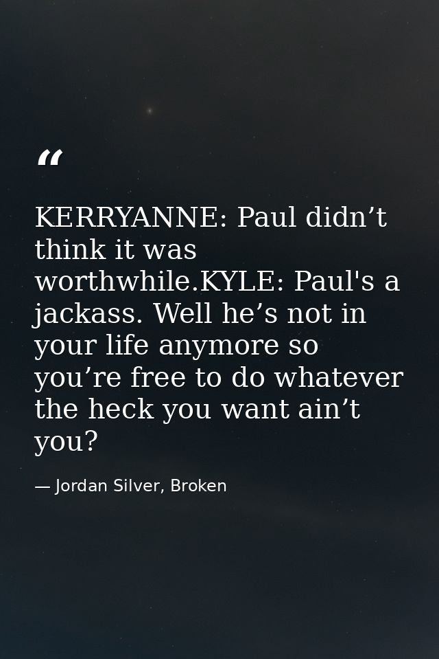 KERRYANNE: Paul didn’t think it was worthwhile.KYLE: Paul's a jackass. Well he’s not in your life anymore so you’re free — Jordan Silver, Broken