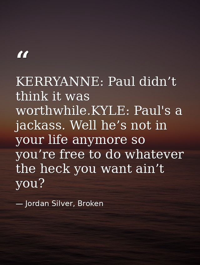 KERRYANNE: Paul didn’t think it was worthwhile.KYLE: Paul's a jackass. Well he’s not in your life anymore so you’re free — Jordan Silver, Broken