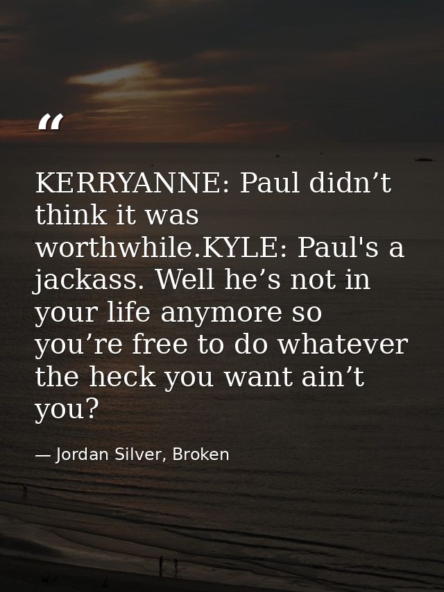 KERRYANNE: Paul didn’t think it was worthwhile.KYLE: Paul's a jackass. Well he’s not in your life anymore so you’re free — Jordan Silver, Broken
