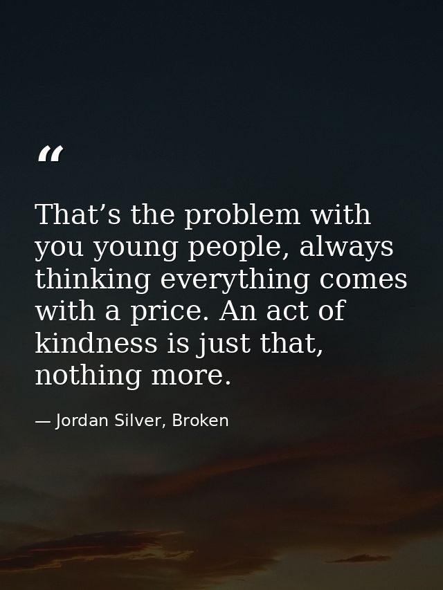 That’s the problem with you young people, always thinking everything comes with a price. An act of kindness is just that — Jordan Silver, Broken
