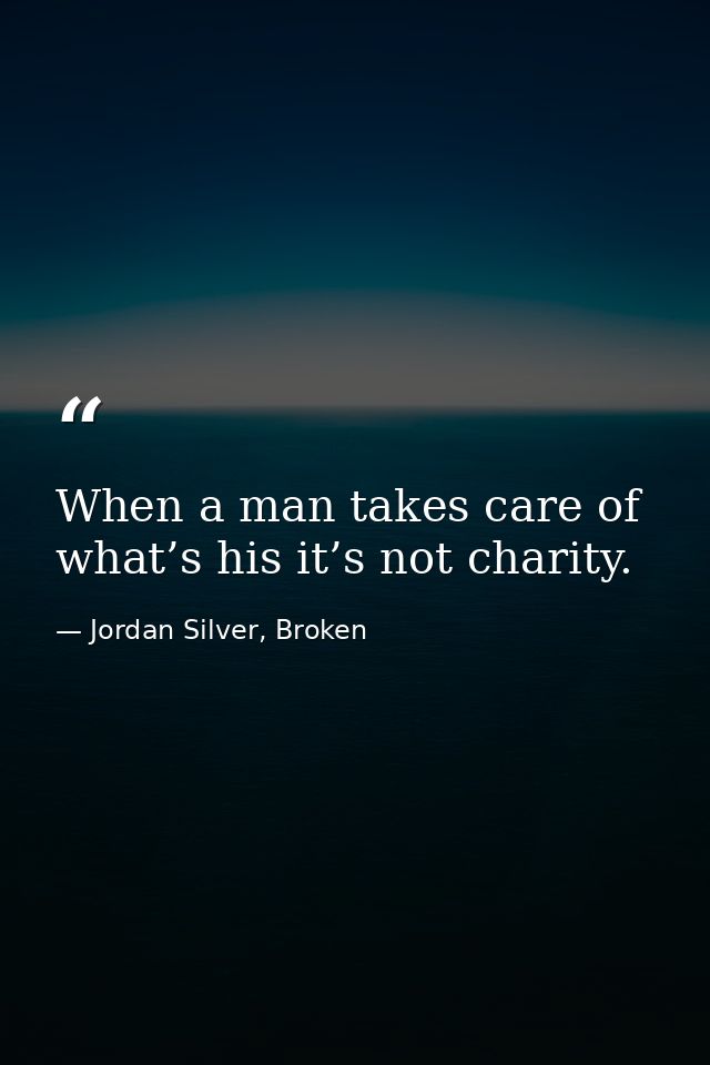 When a man takes care of what’s his it’s not charity. — Jordan Silver, Broken