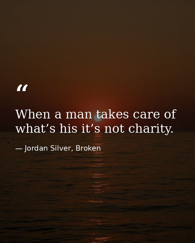 When a man takes care of what’s his it’s not charity. — Jordan Silver, Broken