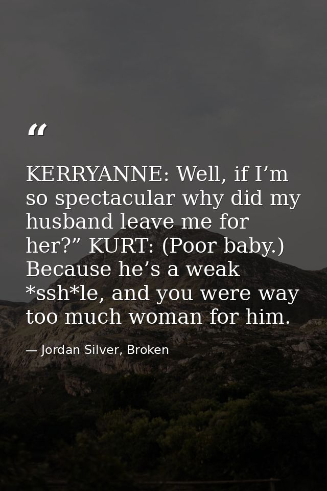 KERRYANNE: Well, if I’m so spectacular why did my husband leave me for her?” KURT: (Poor baby.) Because he’s a weak *ssh — Jordan Silver, Broken