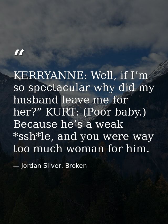 KERRYANNE: Well, if I’m so spectacular why did my husband leave me for her?” KURT: (Poor baby.) Because he’s a weak *ssh — Jordan Silver, Broken