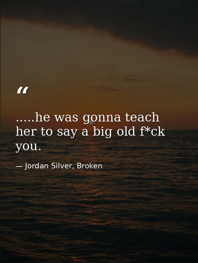 .....he was gonna teach her to say a big old f*ck you. — Jordan Silver, Broken