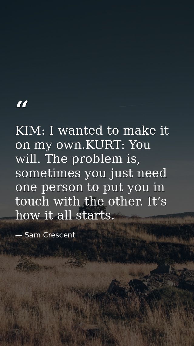 KIM: I wanted to make it on my own.KURT: You will. The problem is, sometimes you just need one person to put you in touc — Sam Crescent