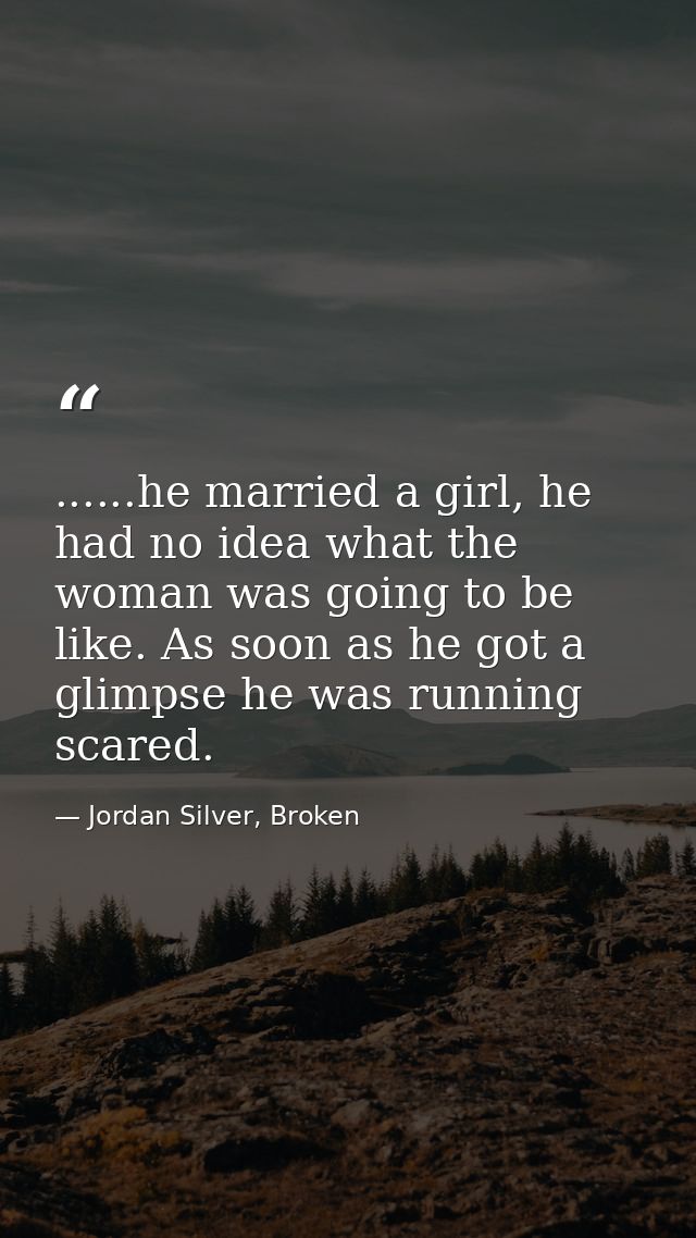 ......he married a girl, he had no idea what the woman was going to be like. As soon as he got a glimpse he was running  — Jordan Silver, Broken